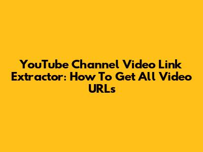 YouTube Channel Video Link Extractor: How To Get All Video URLs