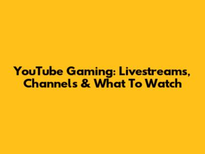 YouTube Gaming: Livestreams, Channels & What To Watch