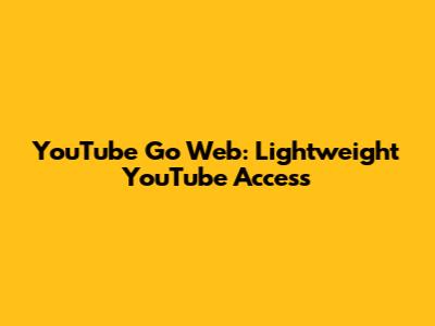 YouTube Go Web: Lightweight YouTube Access