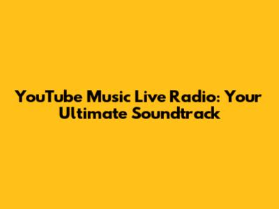 YouTube Music Live Radio: Your Ultimate Soundtrack