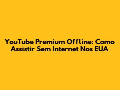 YouTube Premium Offline: Como Assistir Sem Internet Nos EUA