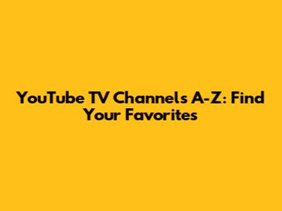 YouTube TV Channels A-Z: Find Your Favorites
