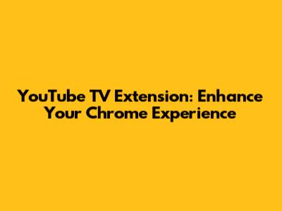 YouTube TV Extension: Enhance Your Chrome Experience