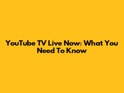 YouTube TV Live Now: What You Need To Know