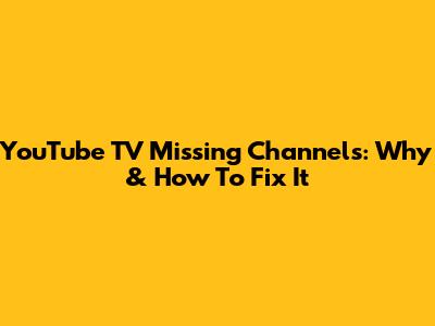 YouTube TV Missing Channels: Why & How To Fix It