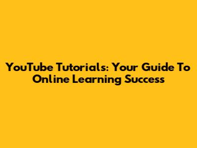 YouTube Tutorials: Your Guide To Online Learning Success