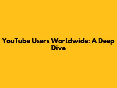 YouTube Users Worldwide: A Deep Dive