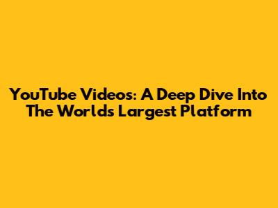 YouTube Videos: A Deep Dive Into The World's Largest Platform