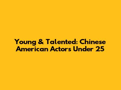 Young & Talented: Chinese American Actors Under 25