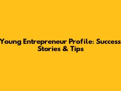 Young Entrepreneur Profile: Success Stories & Tips