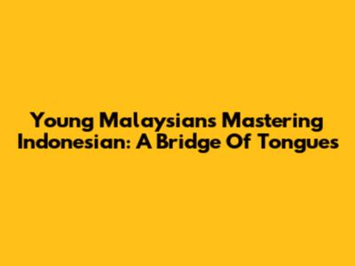 Young Malaysians Mastering Indonesian: A Bridge Of Tongues