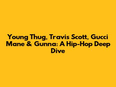 Young Thug, Travis Scott, Gucci Mane & Gunna: A Hip-Hop Deep Dive