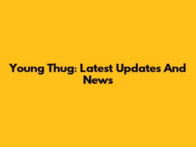 Young Thug: Latest Updates And News