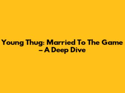 Young Thug: Married To The Game – A Deep Dive
