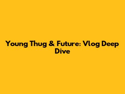 Young Thug & Future: Vlog Deep Dive