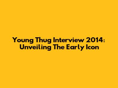 Young Thug Interview 2014:  Unveiling The Early Icon