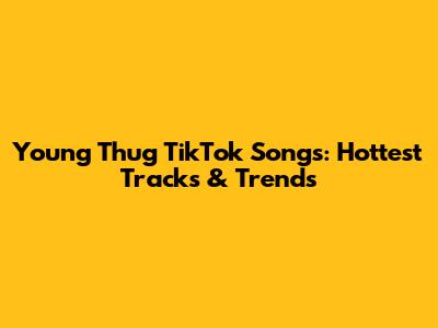 Young Thug TikTok Songs: Hottest Tracks & Trends