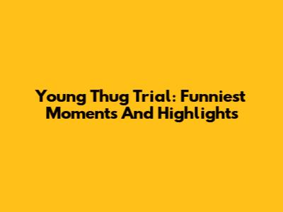 Young Thug Trial: Funniest Moments And Highlights
