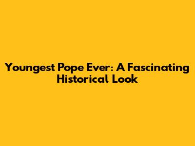 Youngest Pope Ever: A Fascinating Historical Look