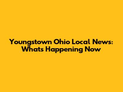 Youngstown Ohio Local News: What's Happening Now