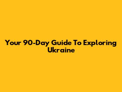 Your 90-Day Guide To Exploring Ukraine
