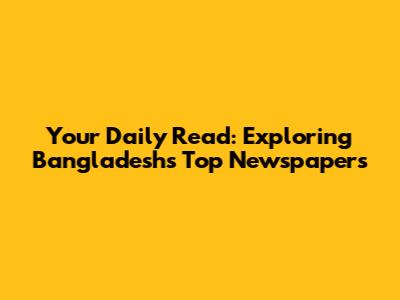 Your Daily Read: Exploring Bangladesh's Top Newspapers