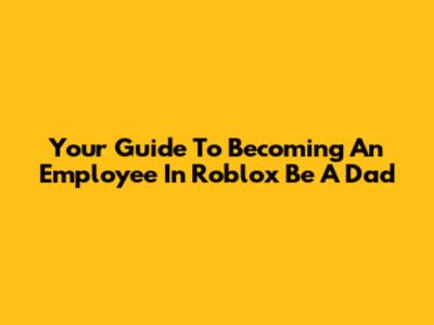 Your Guide To Becoming An Employee In Roblox Be A Dad
