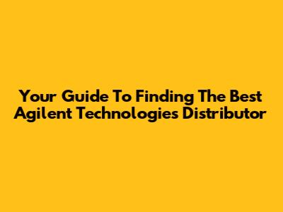 Your Guide To Finding The Best Agilent Technologies Distributor