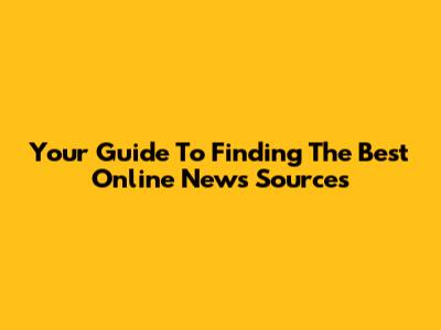 Your Guide To Finding The Best Online News Sources