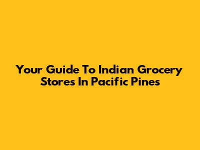 Your Guide To Indian Grocery Stores In Pacific Pines
