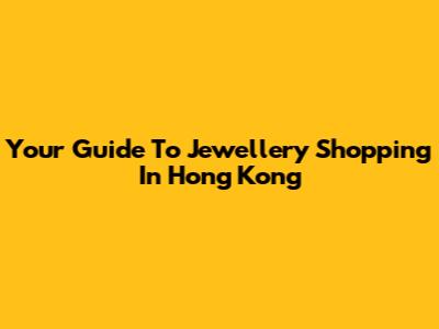 Your Guide To Jewellery Shopping In Hong Kong