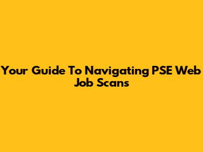 Your Guide To Navigating PSE Web Job Scans