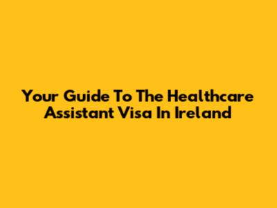 Your Guide To The Healthcare Assistant Visa In Ireland