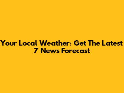 Your Local Weather: Get The Latest 7 News Forecast