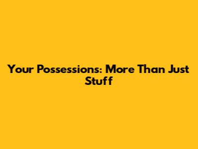 Your Possessions: More Than Just Stuff