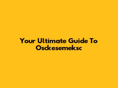 Your Ultimate Guide To Osckesemeksc
