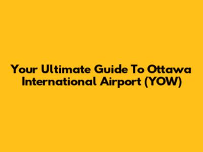 Your Ultimate Guide To Ottawa International Airport (YOW)