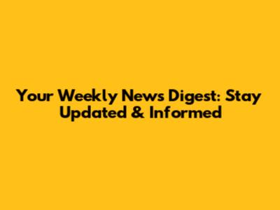 Your Weekly News Digest: Stay Updated & Informed