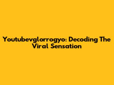 Youtubevglorrogyo: Decoding The Viral Sensation