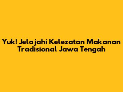 Yuk! Jelajahi Kelezatan Makanan Tradisional Jawa Tengah