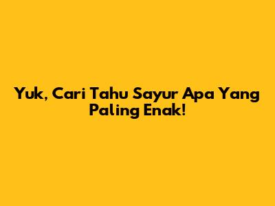 Yuk, Cari Tahu Sayur Apa Yang Paling Enak!