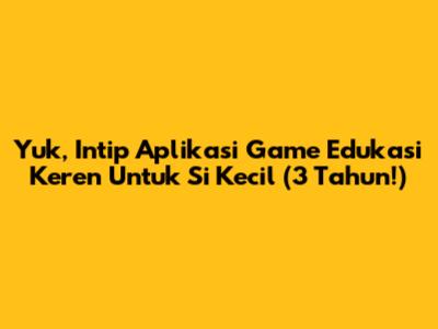 Yuk, Intip Aplikasi Game Edukasi Keren Untuk Si Kecil (3 Tahun!)