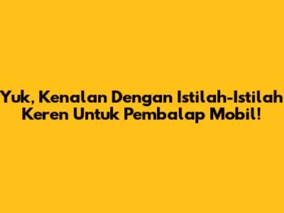 Yuk, Kenalan Dengan Istilah-Istilah Keren Untuk Pembalap Mobil!
