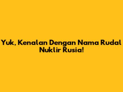 Yuk, Kenalan Dengan Nama Rudal Nuklir Rusia!