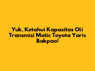Yuk, Ketahui Kapasitas Oli Transmisi Matic Toyota Yaris Bakpao!