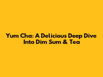 Yum Cha: A Delicious Deep Dive Into Dim Sum & Tea
