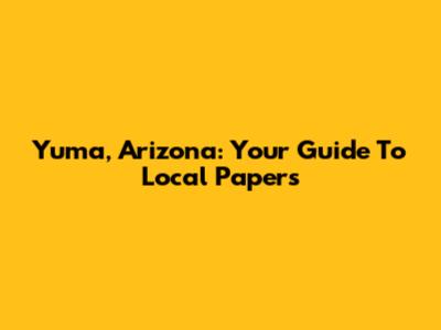 Yuma, Arizona: Your Guide To Local Papers