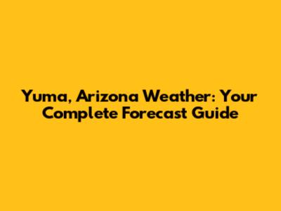 Yuma, Arizona Weather: Your Complete Forecast Guide