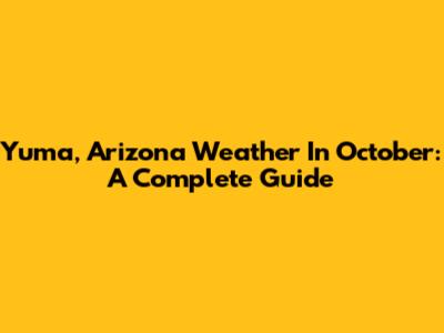 Yuma, Arizona Weather In October: A Complete Guide
