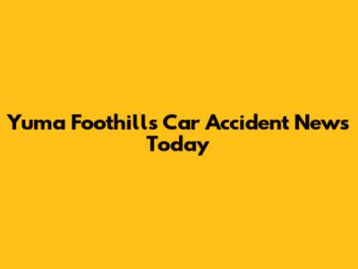Yuma Foothills Car Accident News Today